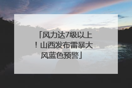 风力达7级以上！山西发布雷暴大风蓝色预警