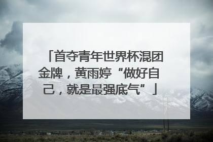 首夺青年世界杯混团金牌，黄雨婷“做好自己，就是最强底气”