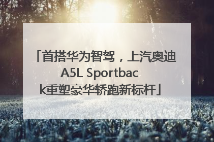 首搭华为智驾，上汽奥迪A5L Sportback重塑豪华轿跑新标杆