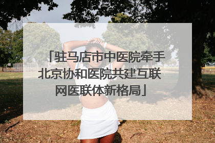 驻马店市中医院牵手北京协和医院共建互联网医联体新格局