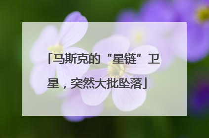 马斯克的“星链”卫星，突然大批坠落