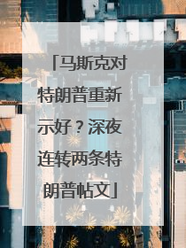 马斯克对特朗普重新示好？深夜连转两条特朗普帖文