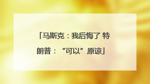 马斯克：我后悔了 特朗普：“可以”原谅