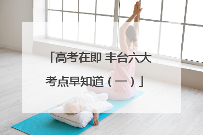 高考在即 丰台六大考点早知道（一）