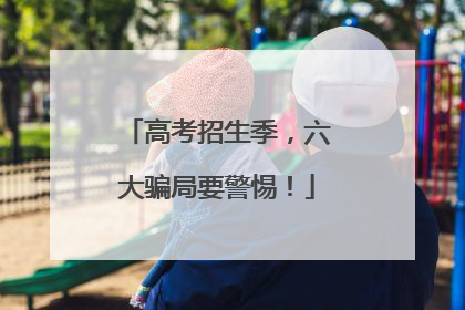 高考招生季，六大骗局要警惕！