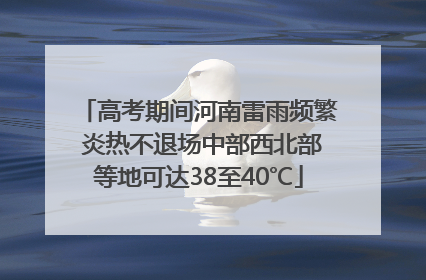 高考期间河南雷雨频繁 炎热不退场中部西北部等地可达38至40℃