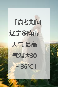 高考期间辽宁多阵雨天气 最高气温达30～36℃