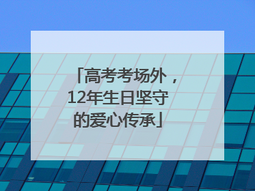 高考考场外，12年生日坚守的爱心传承