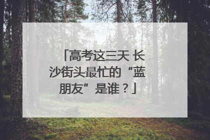 高考这三天 长沙街头最忙的“蓝朋友”是谁？