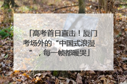 高考首日直击！厦门考场外的“中国式浪漫”，每一帧都暖哭