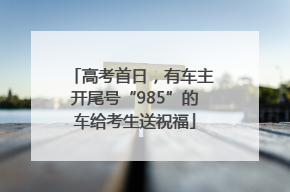 高考首日，有车主开尾号“985”的车给考生送祝福