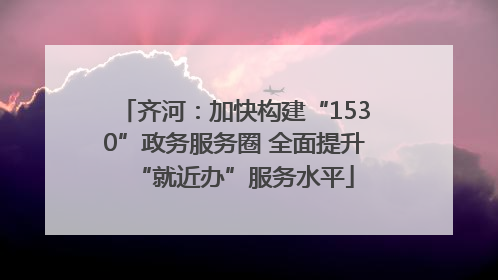 齐河：加快构建“1530”政务服务圈 全面提升“就近办”服务水平