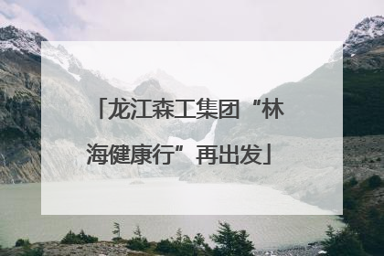 龙江森工集团“林海健康行”再出发