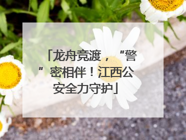 龙舟竞渡，“警”密相伴！江西公安全力守护