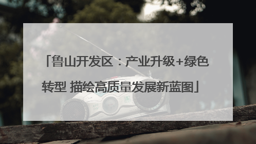 鲁山开发区：产业升级+绿色转型 描绘高质量发展新蓝图