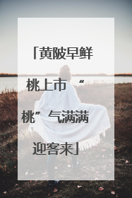 黄陂早鲜桃上市 “桃”气满满迎客来