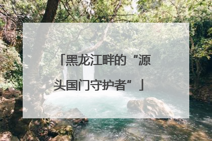 黑龙江畔的“源头国门守护者”