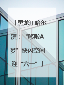 黑龙江哈尔滨：“哆啦A梦”快闪空间迎“六一”