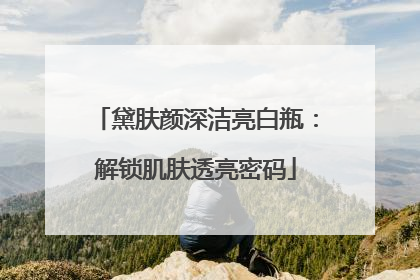 黛肤颜深洁亮白瓶：解锁肌肤透亮密码