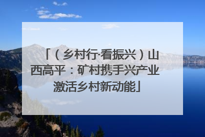 （乡村行·看振兴）山西高平：矿村携手兴产业 激活乡村新动能