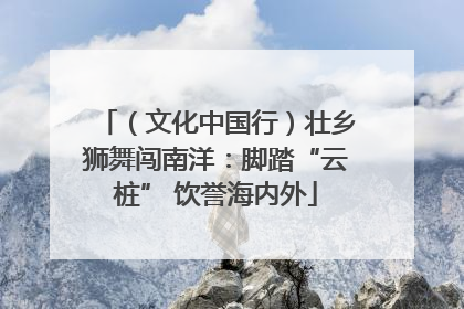 （文化中国行）壮乡狮舞闯南洋：脚踏“云桩” 饮誉海内外