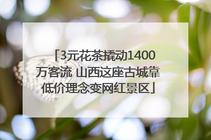 3元花茶撬动1400万客流 山西这座古城靠低价理念变网红景区
