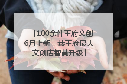 100余件王府文创6月上新，恭王府最大文创店智慧升级