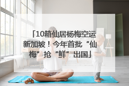 10箱仙居杨梅空运新加坡！今年首批“仙梅”抢“鲜”出国