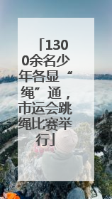 1300余名少年各显“绳”通，市运会跳绳比赛举行