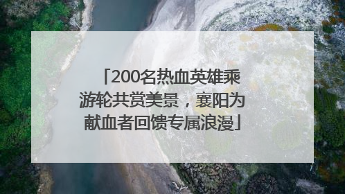 200名热血英雄乘游轮共赏美景，襄阳为献血者回馈专属浪漫