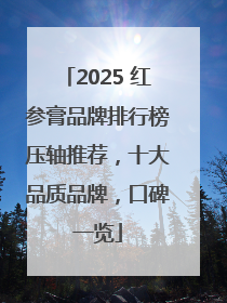 2025 红参膏品牌排行榜压轴推荐，十大品质品牌，口碑一览