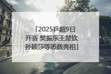 2025乒超9日开赛 樊振东王楚钦孙颖莎等悉数亮相