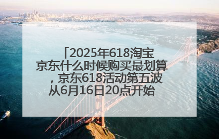 2025年618淘宝京东什么时候购买最划算，京东618活动第五波从6月16日20点开始最便宜优惠！
