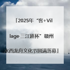 2025年“客+Village·三江匯杯”赣州水西龙舟文化节圆满落幕
