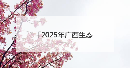 2025年广西生态文化月暨六五环境日广西主场活动举行