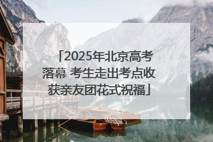 2025年北京高考落幕 考生走出考点收获亲友团花式祝福