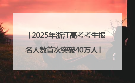 2025年浙江高考考生报名人数首次突破40万人