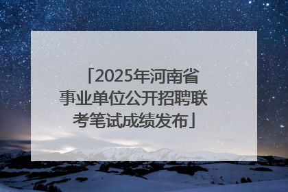 2025年河南省事业单位公开招聘联考笔试成绩发布