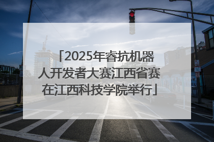 2025年睿抗机器人开发者大赛江西省赛在江西科技学院举行
