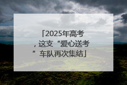 2025年高考，这支“爱心送考”车队再次集结