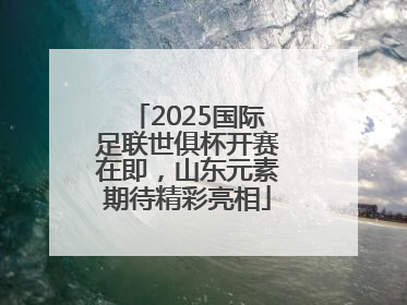 2025国际足联世俱杯开赛在即，山东元素期待精彩亮相