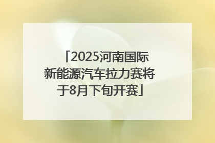 2025河南国际新能源汽车拉力赛将于8月下旬开赛