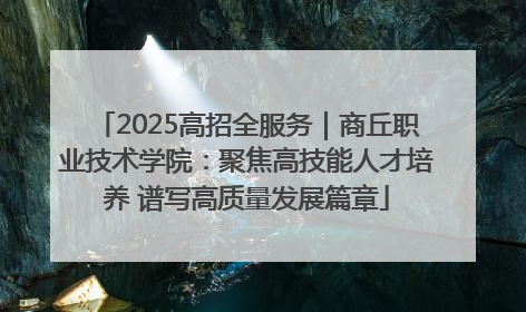 2025高招全服务｜商丘职业技术学院：聚焦高技能人才培养 谱写高质量发展篇章