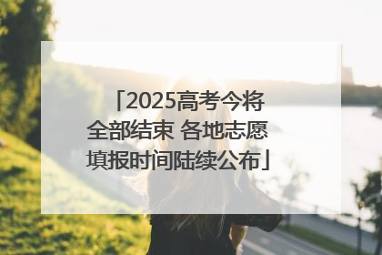 2025高考今将全部结束 各地志愿填报时间陆续公布