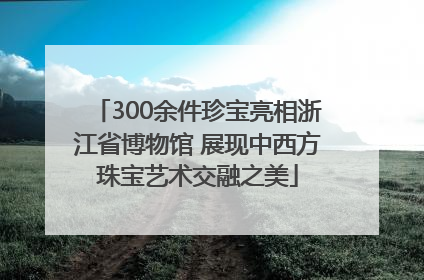 300余件珍宝亮相浙江省博物馆 展现中西方珠宝艺术交融之美