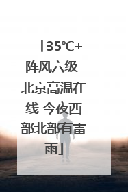 35℃+阵风六级 北京高温在线 今夜西部北部有雷雨