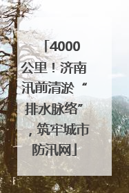 4000公里！济南汛前清淤“排水脉络”，筑牢城市防汛网