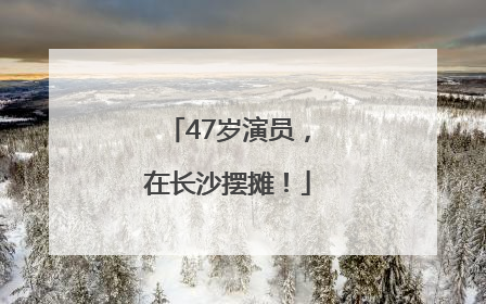 47岁演员，在长沙摆摊！