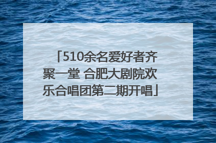 510余名爱好者齐聚一堂 合肥大剧院欢乐合唱团第二期开唱