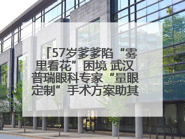 57岁爹爹陷“雾里看花”困境 武汉普瑞眼科专家“量眼定制”手术方案助其重见清晰视界